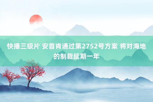 快播三级片 安首肯通过第2752号方案 将对海地的制裁延期一年