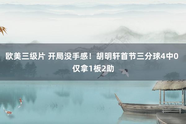 欧美三级片 开局没手感！胡明轩首节三分球4中0 仅拿1板2助