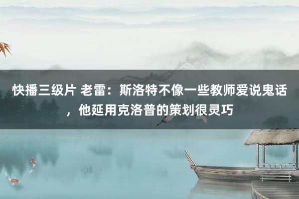 快播三级片 老雷：斯洛特不像一些教师爱说鬼话，他延用克洛普的策划很灵巧