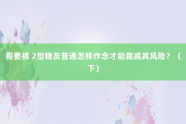 哥要搞 2型糖友普通怎样作念才能裁减其风险？（下）