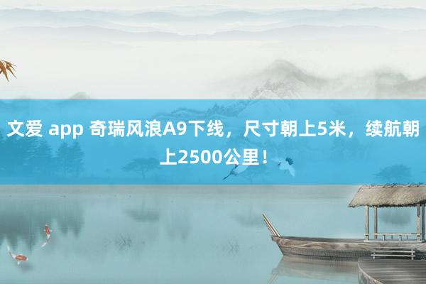 文爱 app 奇瑞风浪A9下线，尺寸朝上5米，续航朝上2500公里！