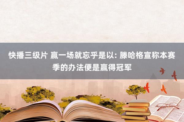 快播三级片 赢一场就忘乎是以: 滕哈格宣称本赛季的办法便是赢得冠军