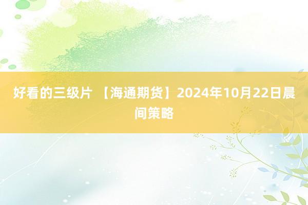 好看的三级片 【海通期货】2024年10月22日晨间策略