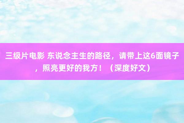 三级片电影 东说念主生的路径，请带上这6面镜子，照亮更好的我方！（深度好文）