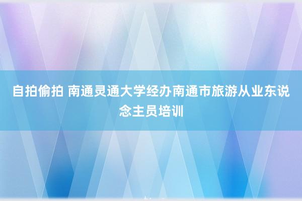 自拍偷拍 南通灵通大学经办南通市旅游从业东说念主员培训