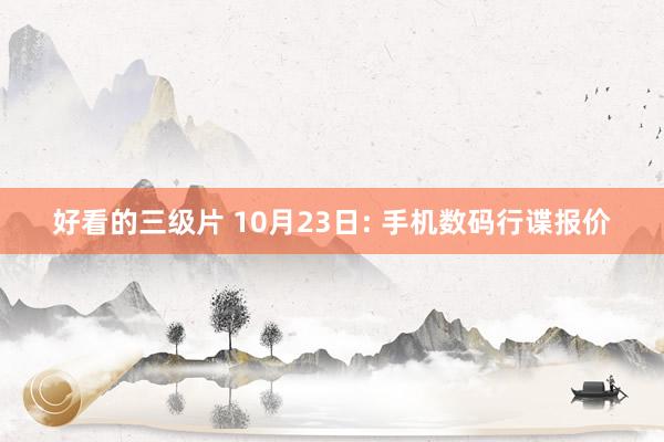 好看的三级片 10月23日: 手机数码行谍报价