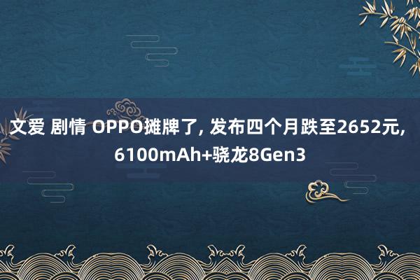 文爱 剧情 OPPO摊牌了， 发布四个月跌至2652元， 6100mAh+骁龙8Gen3