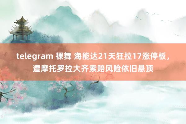 telegram 裸舞 海能达21天狂拉17涨停板，遭摩托罗拉大齐索赔风险依旧悬顶