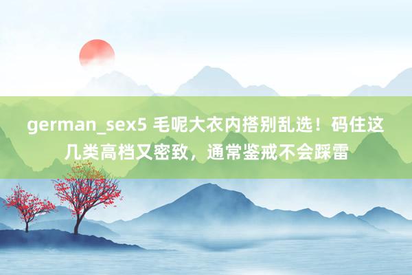 german_sex5 毛呢大衣内搭别乱选！码住这几类高档又密致，通常鉴戒不会踩雷