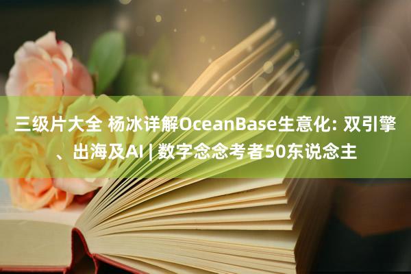 三级片大全 杨冰详解OceanBase生意化: 双引擎、出海及AI | 数字念念考者50东说念主