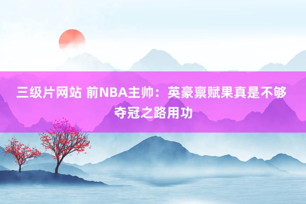 三级片网站 前NBA主帅：英豪禀赋果真是不够 夺冠之路用功