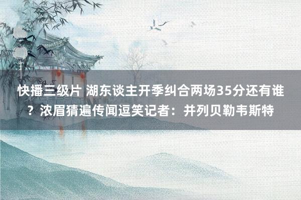 快播三级片 湖东谈主开季纠合两场35分还有谁？浓眉猜遍传闻逗笑记者：并列贝勒韦斯特