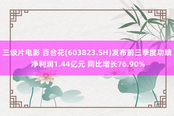 三级片电影 百合花(603823.SH)发布前三季度功绩 净利润1.44亿元 同比增长76.90%