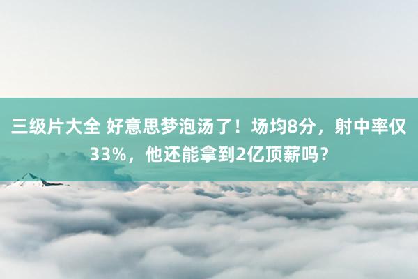 三级片大全 好意思梦泡汤了！场均8分，射中率仅33%，他还能拿到2亿顶薪吗？