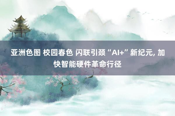 亚洲色图 校园春色 闪联引颈“AI+”新纪元， 加快智能硬件革命行径