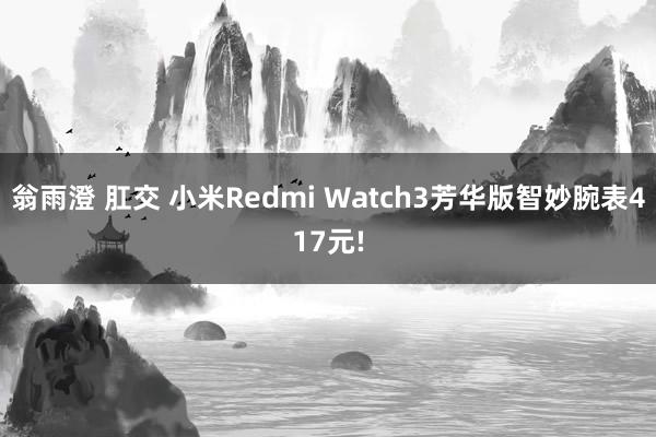 翁雨澄 肛交 小米Redmi Watch3芳华版智妙腕表417元!