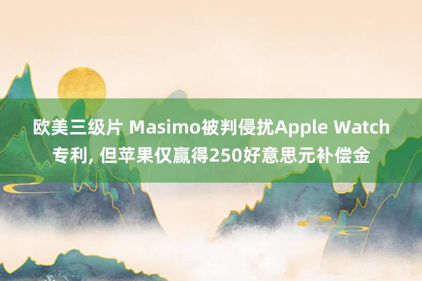 欧美三级片 Masimo被判侵扰Apple Watch专利， 但苹果仅赢得250好意思元补偿金