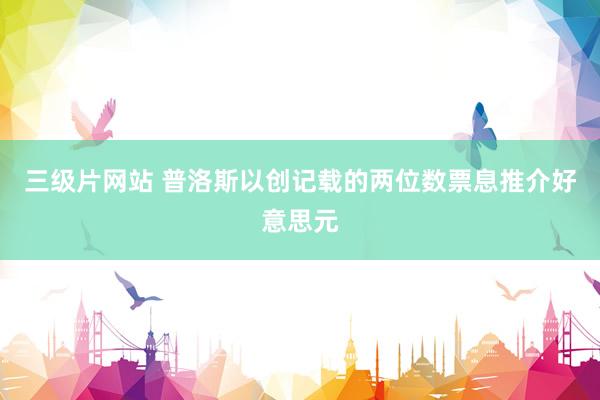 三级片网站 普洛斯以创记载的两位数票息推介好意思元