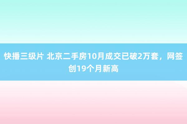 快播三级片 北京二手房10月成交已破2万套，网签创19个月新高