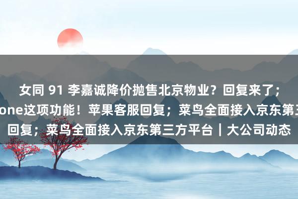 女同 91 李嘉诚降价抛售北京物业？回复来了；警方激烈提议关闭iPhone这项功能！苹果客服回复；菜鸟全面接入京东第三方平台｜大公司动态