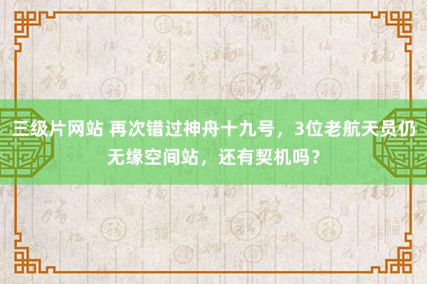 三级片网站 再次错过神舟十九号，3位老航天员仍无缘空间站，还有契机吗？