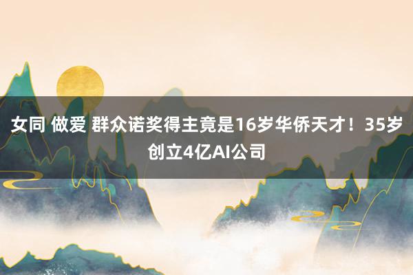 女同 做爱 群众诺奖得主竟是16岁华侨天才！35岁创立4亿AI公司