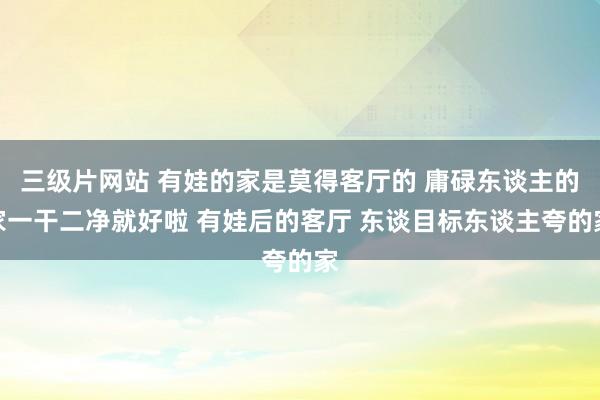 三级片网站 有娃的家是莫得客厅的 庸碌东谈主的家一干二净就好啦 有娃后的客厅 东谈目标东谈主夸的家