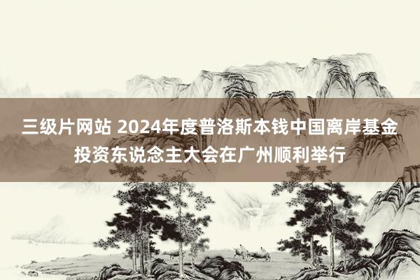 三级片网站 2024年度普洛斯本钱中国离岸基金投资东说念主大会在广州顺利举行