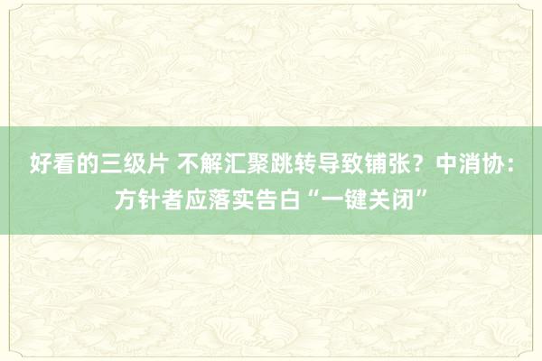 好看的三级片 不解汇聚跳转导致铺张？中消协：方针者应落实告白“一键关闭”