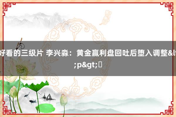 好看的三级片 李兴淼：黄金赢利盘回吐后堕入调整<p>​