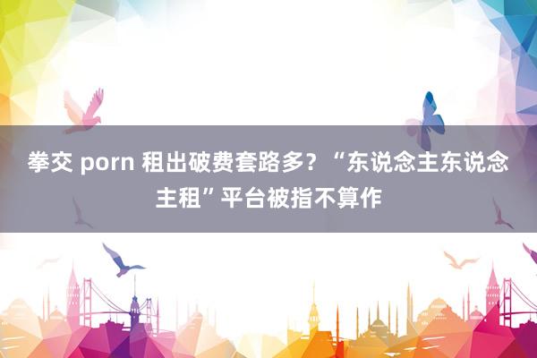 拳交 porn 租出破费套路多？“东说念主东说念主租”平台被指不算作