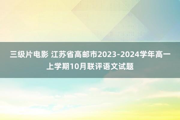 三级片电影 江苏省高邮市2023-2024学年高一上学期10月联评语文试题