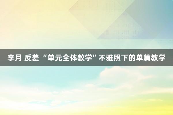 李月 反差 “单元全体教学”不雅照下的单篇教学