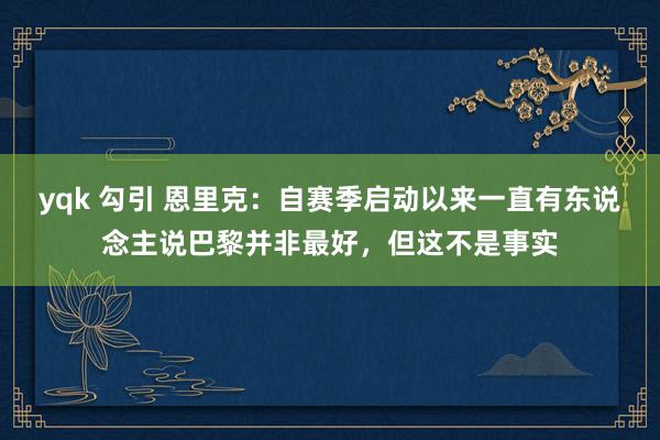 yqk 勾引 恩里克：自赛季启动以来一直有东说念主说巴黎并非最好，但这不是事实