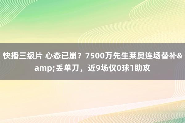 快播三级片 心态已崩？7500万先生莱奥连场替补&丢单刀，近9场仅0球1助攻