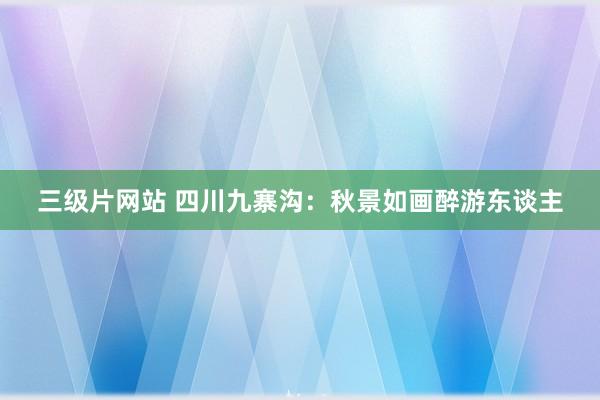 三级片网站 四川九寨沟：秋景如画醉游东谈主