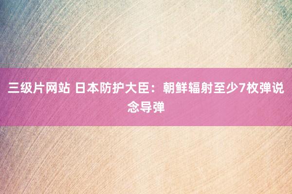 三级片网站 日本防护大臣：朝鲜辐射至少7枚弹说念导弹