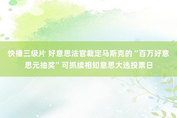 快播三级片 好意思法官裁定马斯克的“百万好意思元抽奖”可抓续相知意思大选投票日