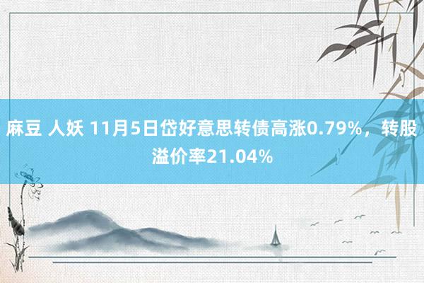 麻豆 人妖 11月5日岱好意思转债高涨0.79%，转股溢价率21.04%