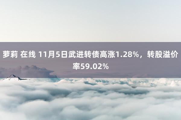 萝莉 在线 11月5日武进转债高涨1.28%，转股溢价率59.02%