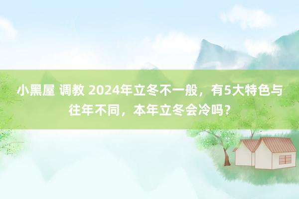 小黑屋 调教 2024年立冬不一般，有5大特色与往年不同，本年立冬会冷吗？