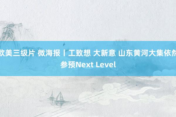 欧美三级片 微海报丨工致想 大新意 山东黄河大集依然参预Next Level