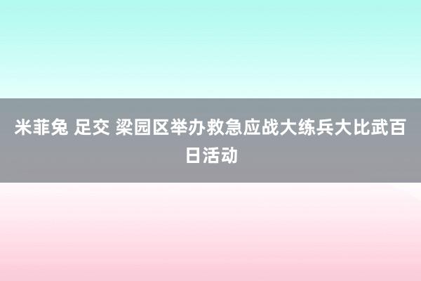 米菲兔 足交 梁园区举办救急应战大练兵大比武百日活动