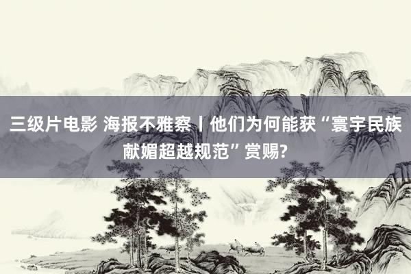 三级片电影 海报不雅察丨他们为何能获“寰宇民族献媚超越规范”赏赐?