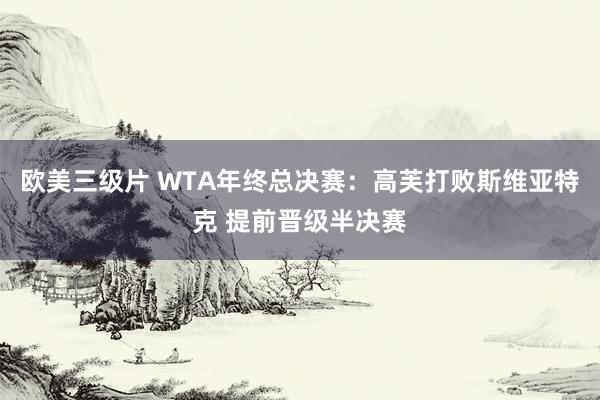 欧美三级片 WTA年终总决赛：高芙打败斯维亚特克 提前晋级半决赛