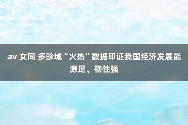 av 女同 多畛域“火热”数据印证我国经济发展能源足、韧性强