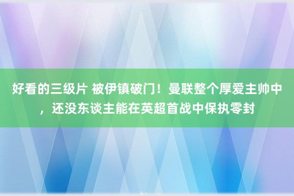 好看的三级片 被伊镇破门！曼联整个厚爱主帅中，还没东谈主能在英超首战中保执零封