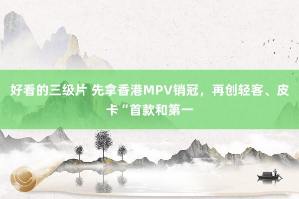 好看的三级片 先拿香港MPV销冠，再创轻客、皮卡“首款和第一