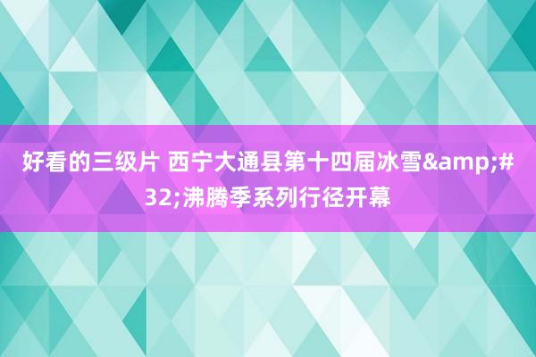 好看的三级片 西宁大通县第十四届冰雪&#32;沸腾季系列行径开幕