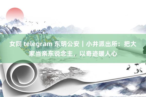 女同 telegram 东明公安｜小井派出所：把大家当亲东说念主，以奇迹暖人心